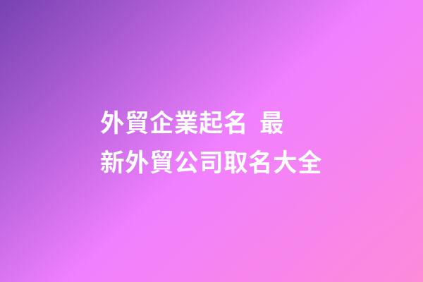 外貿企業起名  最新外貿公司取名大全-第1張-公司起名-玄機派